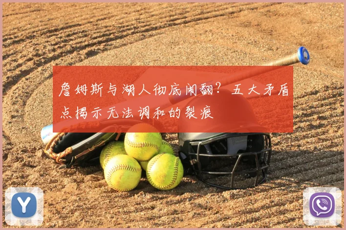 詹姆斯与湖人彻底闹翻?五大矛盾点揭示无法调和的裂痕