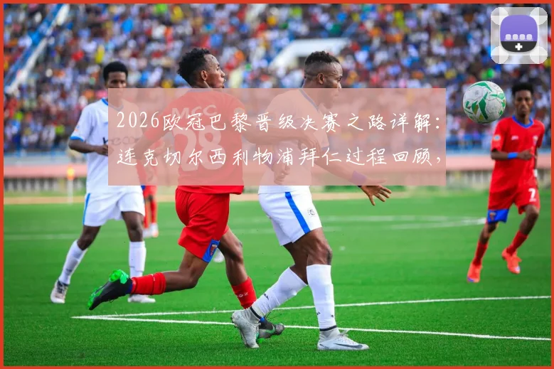 2026欧冠巴黎晋级决赛之路详解：连克切尔西利物浦拜仁过程回顾，半决赛名局战术分析