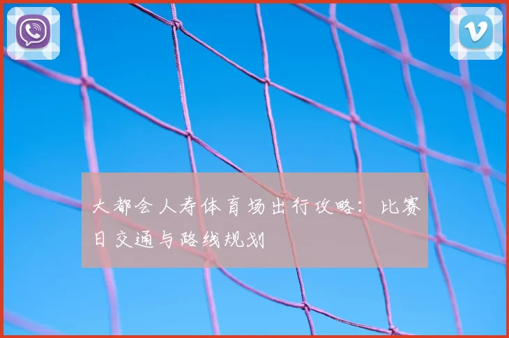 大都会人寿体育场出行攻略：比赛日交通与路线规划