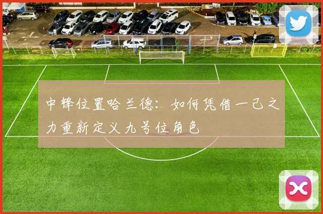 中锋位置哈兰德：如何凭借一己之力重新定义九号位角色