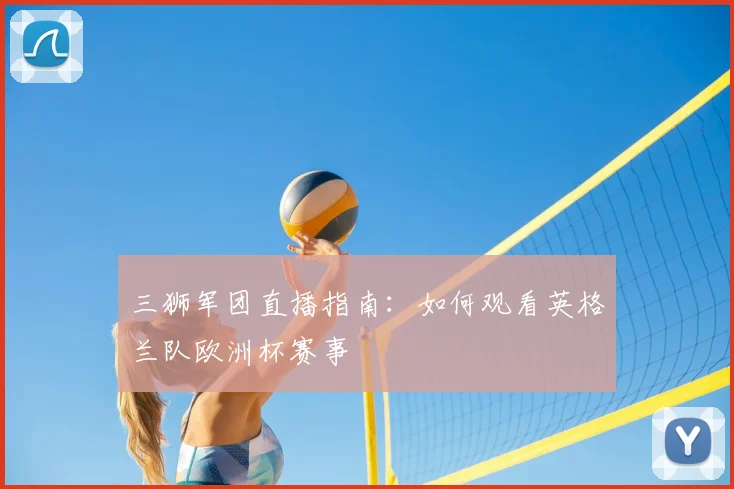 三狮军团直播指南：如何观看英格兰队欧洲杯赛事