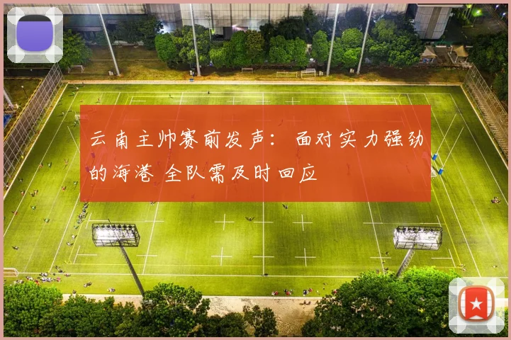 云南主帅赛前发声:面对实力强劲的海港 全队需及时回应