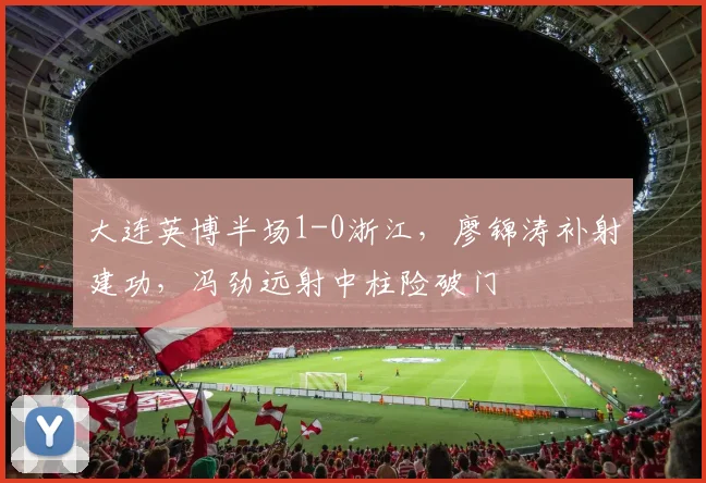 大连英博半场1-0浙江,廖锦涛补射建功,冯劲远射中柱险破门
