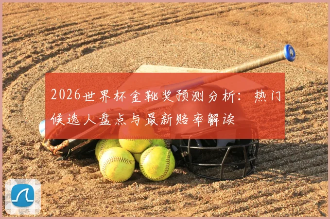 2026世界杯金靴奖预测分析:热门候选人盘点与最新赔率解读
