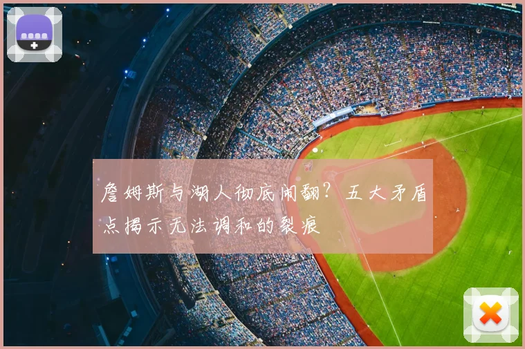 詹姆斯与湖人彻底闹翻？五大矛盾点揭示无法调和的裂痕
