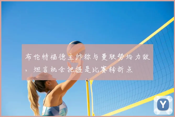 布伦特福德主帅称与曼联势均力敌，坦言机会把握是比赛转折点