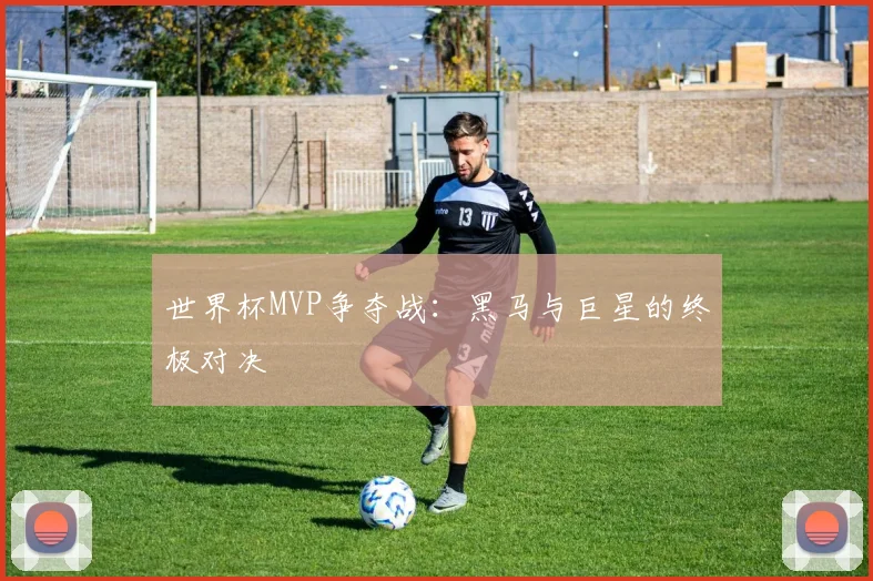 世界杯MVP争夺战:黑马与巨星的终极对决