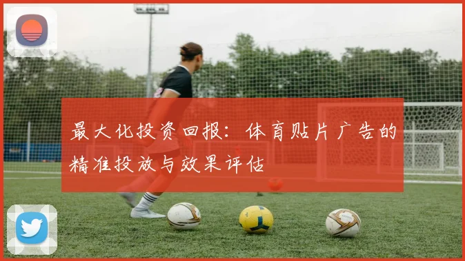 最大化投资回报：体育贴片广告的精准投放与效果评估