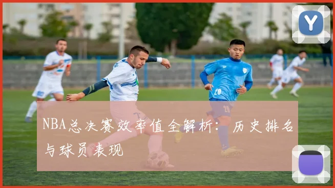 NBA总决赛效率值全解析:历史排名与球员表现