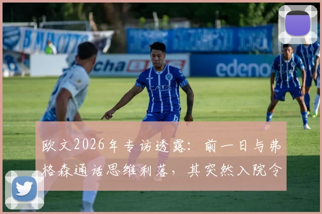 欧文2026年专访透露：前一日与弗格森通话思维利落，其突然入院令所有人意外，健康近况引关注