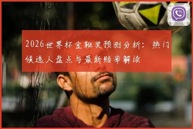 2026世界杯金靴奖预测分析：热门候选人盘点与最新赔率解读