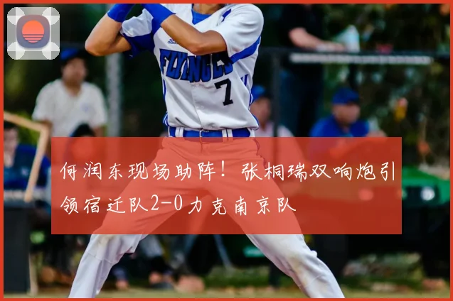 何润东现场助阵!张桐瑞双响炮引领宿迁队2-0力克南京队