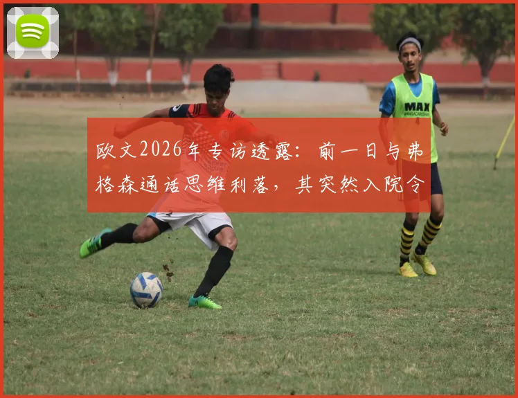 欧文2026年专访透露:前一日与弗格森通话思维利落,其突然入院令所有人意外,健康近况引关注